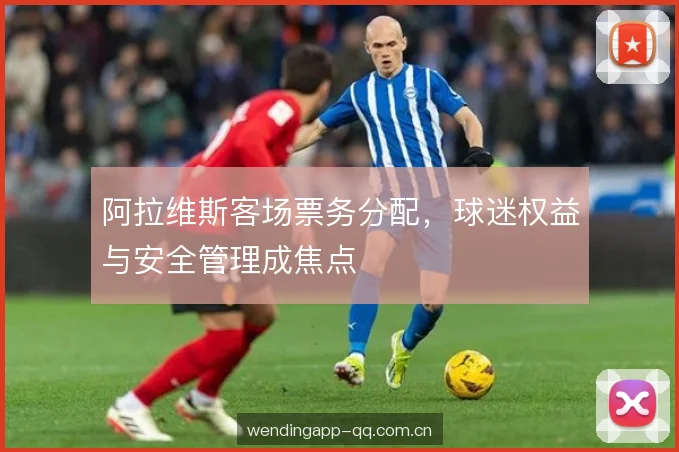 阿拉维斯客场票务分配，球迷权益与安全管理成焦点